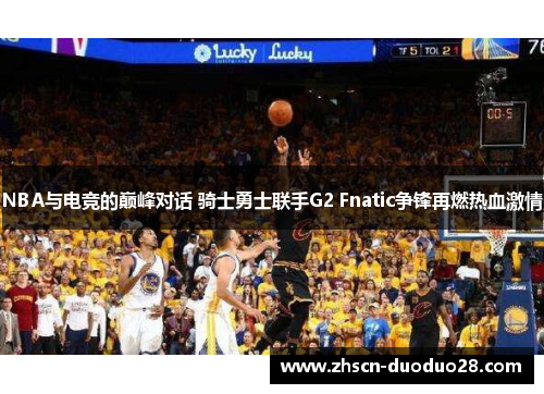 NBA与电竞的巅峰对话 骑士勇士联手G2 Fnatic争锋再燃热血激情