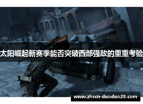 太阳崛起新赛季能否突破西部强敌的重重考验